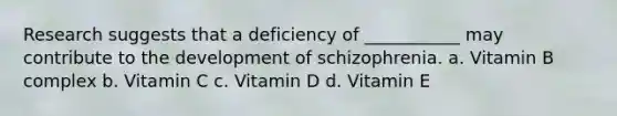 Research suggests that a deficiency of ___________ may contribute to the development of schizophrenia. a. Vitamin B complex b. Vitamin C c. Vitamin D d. Vitamin E