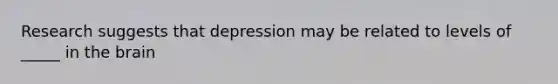 Research suggests that depression may be related to levels of _____ in the brain