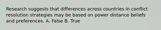 Research suggests that differences across countries in conflict resolution strategies may be based on power distance beliefs and preferences. A. False B. True