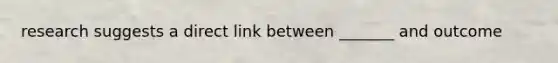 research suggests a direct link between _______ and outcome