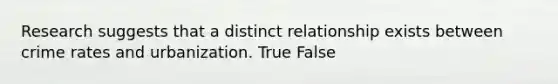 Research suggests that a distinct relationship exists between crime rates and urbanization. True False