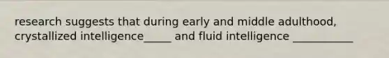 research suggests that during early and middle adulthood, crystallized intelligence_____ and fluid intelligence ___________