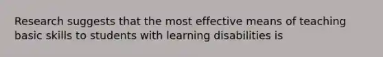 Research suggests that the most effective means of teaching basic skills to students with learning disabilities is