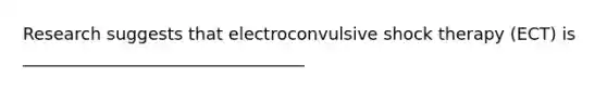 Research suggests that electroconvulsive shock therapy (ECT) is _________________________________