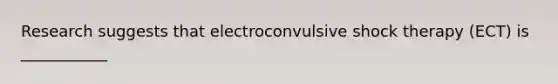 Research suggests that electroconvulsive shock therapy (ECT) is ___________