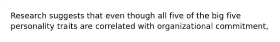 Research suggests that even though all five of the big five personality traits are correlated with organizational commitment,