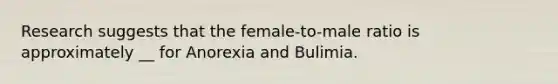 Research suggests that the female-to-male ratio is approximately __ for Anorexia and Bulimia.