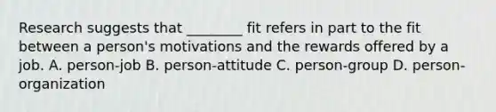 Research suggests that ________ fit refers in part to the fit between a person's motivations and the rewards offered by a job. A. person-job B. person-attitude C. person-group D. person-organization