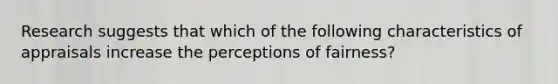 Research suggests that which of the following characteristics of appraisals increase the perceptions of fairness?