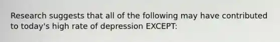 Research suggests that all of the following may have contributed to today's high rate of depression EXCEPT: