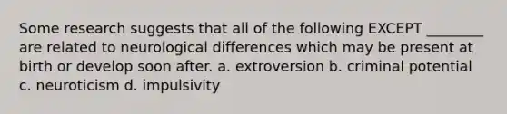 Some research suggests that all of the following EXCEPT ________ are related to neurological differences which may be present at birth or develop soon after. a. extroversion b. criminal potential c. neuroticism d. impulsivity