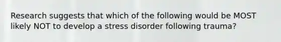 Research suggests that which of the following would be MOST likely NOT to develop a stress disorder following trauma?