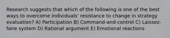 Research suggests that which of the following is one of the best ways to overcome individuals' resistance to change in strategy evaluation? A) Participation B) Command-and-control C) Laissez-faire system D) Rational argument E) Emotional reactions