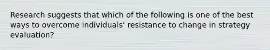 Research suggests that which of the following is one of the best ways to overcome individuals' resistance to change in strategy evaluation?