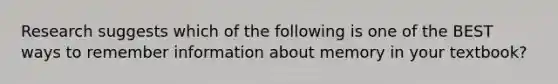 Research suggests which of the following is one of the BEST ways to remember information about memory in your textbook?