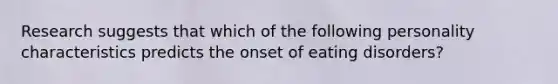 Research suggests that which of the following personality characteristics predicts the onset of eating disorders?