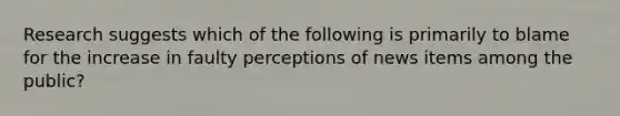 Research suggests which of the following is primarily to blame for the increase in faulty perceptions of news items among the public?