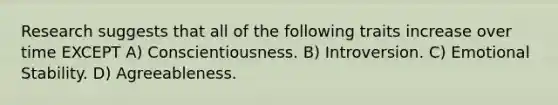 Research suggests that all of the following traits increase over time EXCEPT A) Conscientiousness. B) Introversion. C) Emotional Stability. D) Agreeableness.