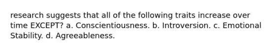 research suggests that all of the following traits increase over time EXCEPT? a. Conscientiousness. b. Introversion. c. Emotional Stability. d. Agreeableness.