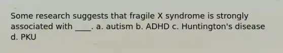 Some research suggests that fragile X syndrome is strongly associated with ____. a. autism b. ADHD c. Huntington's disease d. PKU