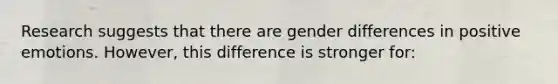 Research suggests that there are gender differences in positive emotions. However, this difference is stronger for: