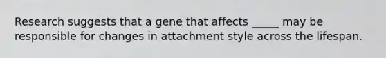 Research suggests that a gene that affects _____ may be responsible for changes in attachment style across the lifespan.