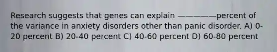 Research suggests that genes can explain —————percent of the variance in anxiety disorders other than panic disorder. A) 0-20 percent B) 20-40 percent C) 40-60 percent D) 60-80 percent