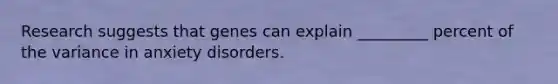 Research suggests that genes can explain _________ percent of the variance in anxiety disorders.