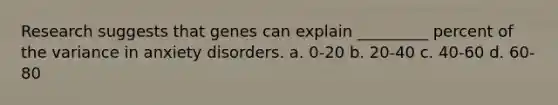 Research suggests that genes can explain _________ percent of the variance in anxiety disorders. a. 0-20 b. 20-40 c. 40-60 d. 60-80