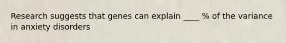 Research suggests that genes can explain ____ % of the variance in anxiety disorders