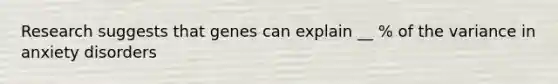 Research suggests that genes can explain __ % of the variance in anxiety disorders