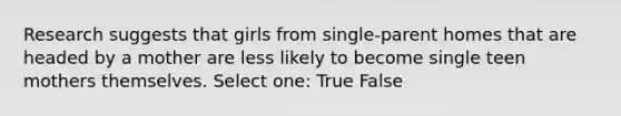 Research suggests that girls from single-parent homes that are headed by a mother are less likely to become single teen mothers themselves. Select one: True False