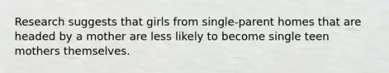 Research suggests that girls from single-parent homes that are headed by a mother are less likely to become single teen mothers themselves.