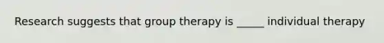 Research suggests that group therapy is _____ individual therapy