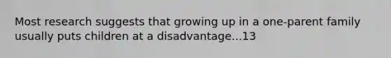 Most research suggests that growing up in a one-parent family usually puts children at a disadvantage...13