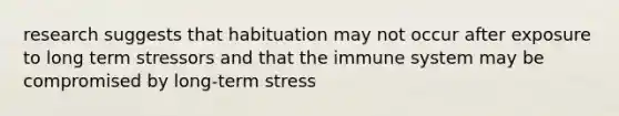 research suggests that habituation may not occur after exposure to long term stressors and that the immune system may be compromised by long-term stress