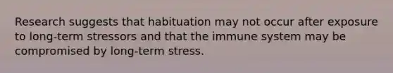 Research suggests that habituation may not occur after exposure to long-term stressors and that the immune system may be compromised by long-term stress.