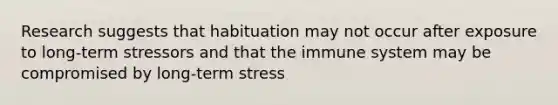 Research suggests that habituation may not occur after exposure to long-term stressors and that the immune system may be compromised by long-term stress