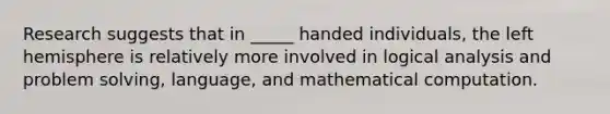 Research suggests that in _____ handed individuals, the left hemisphere is relatively more involved in logical analysis and problem solving, language, and mathematical computation.