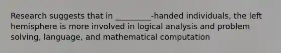 Research suggests that in _________-handed individuals, the left hemisphere is more involved in logical analysis and problem solving, language, and mathematical computation