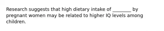 Research suggests that high dietary intake of ________ by pregnant women may be related to higher IQ levels among children.