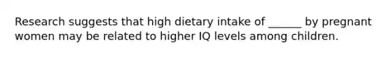 Research suggests that high dietary intake of ______ by pregnant women may be related to higher IQ levels among children.