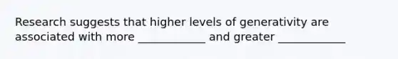 Research suggests that higher levels of generativity are associated with more ____________ and greater ____________