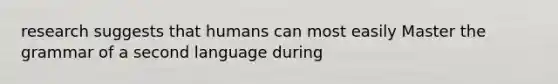research suggests that humans can most easily Master the grammar of a second language during