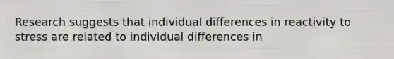 Research suggests that individual differences in reactivity to stress are related to individual differences in