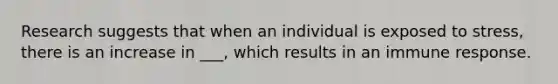 Research suggests that when an individual is exposed to stress, there is an increase in ___, which results in an immune response.