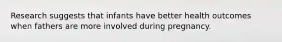 Research suggests that infants have better health outcomes when fathers are more involved during pregnancy.