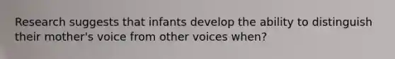 Research suggests that infants develop the ability to distinguish their mother's voice from other voices when?