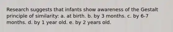 Research suggests that infants show awareness of the Gestalt principle of similarity: a. at birth. b. by 3 months. c. by 6-7 months. d. by 1 year old. e. by 2 years old.