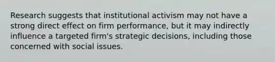 Research suggests that institutional activism may not have a strong direct effect on firm performance, but it may indirectly influence a targeted firm's strategic decisions, including those concerned with social issues.